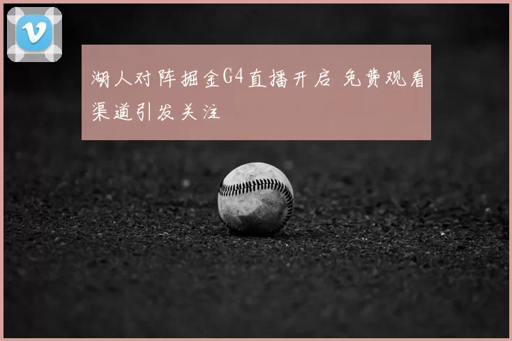 湖人对阵掘金G4直播开启 免费观看渠道引发关注
