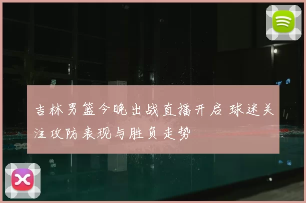 吉林男篮今晚出战直播开启 球迷关注攻防表现与胜负走势