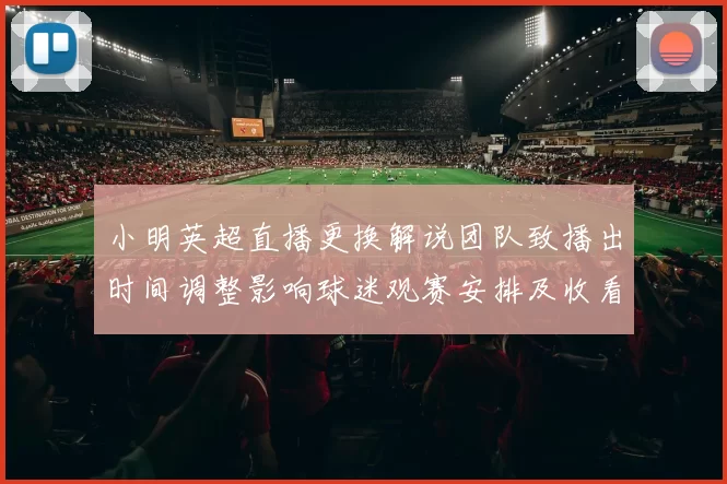小明英超直播更换解说团队致播出时间调整影响球迷观赛安排及收看选择
