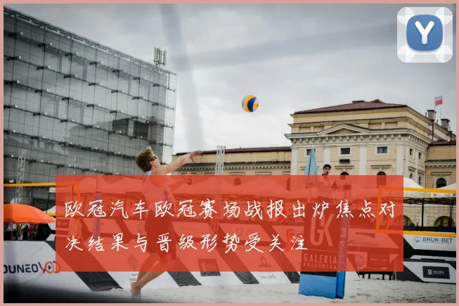 欧冠汽车欧冠赛场战报出炉焦点对决结果与晋级形势受关注