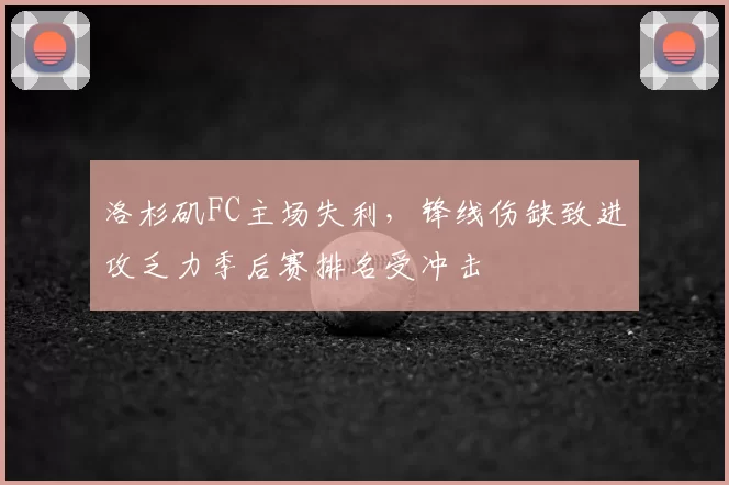 洛杉矶FC主场失利，锋线伤缺致进攻乏力季后赛排名受冲击