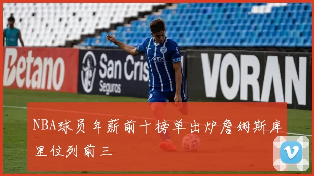 NBA球员年薪前十榜单出炉詹姆斯库里位列前三