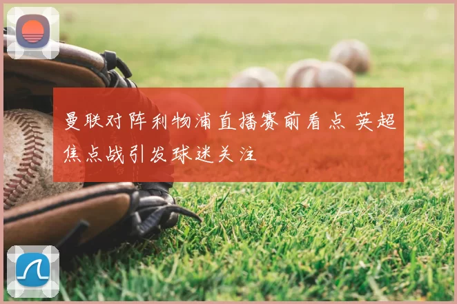 曼联对阵利物浦直播赛前看点 英超焦点战引发球迷关注
