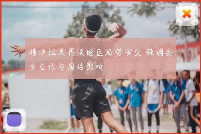 穆沙拉夫再谈地区局势演变 强调安全合作与周边影响