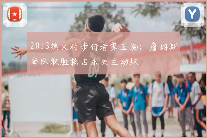 2013热火对步行者第五场：詹姆斯率队取胜抢占东决主动权