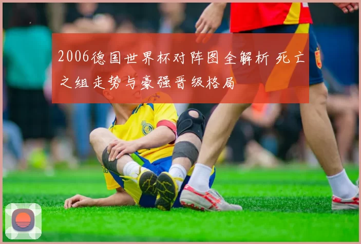 2006德国世界杯对阵图全解析 死亡之组走势与豪强晋级格局