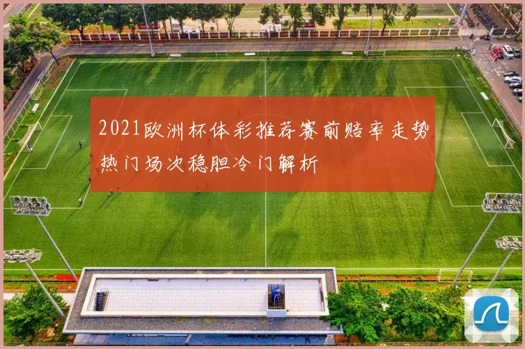2021欧洲杯体彩推荐赛前赔率走势热门场次稳胆冷门解析