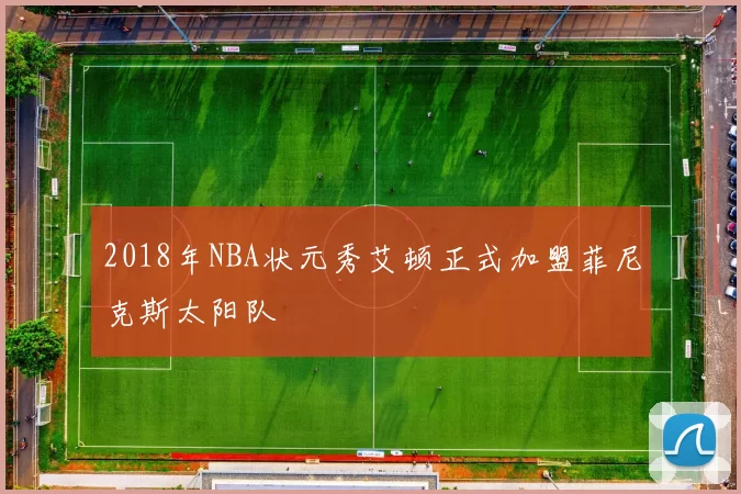 2018年NBA状元秀艾顿正式加盟菲尼克斯太阳队