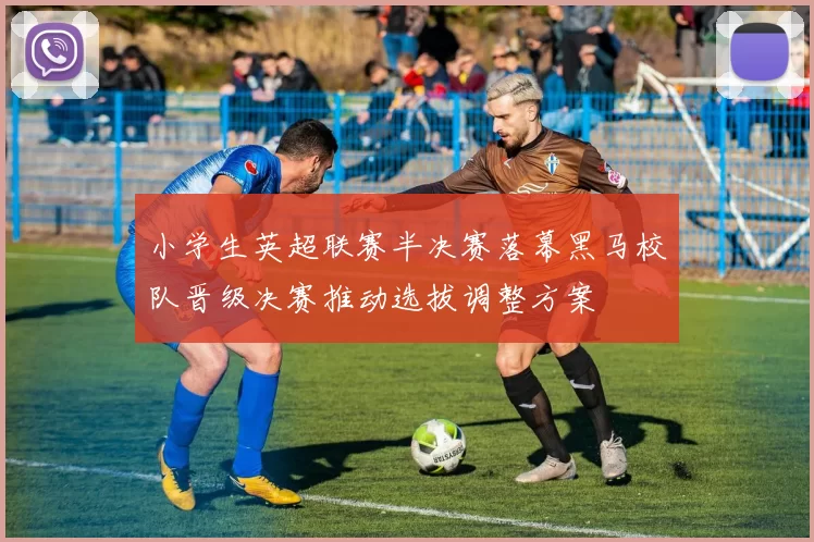 小学生英超联赛半决赛落幕黑马校队晋级决赛推动选拔调整方案