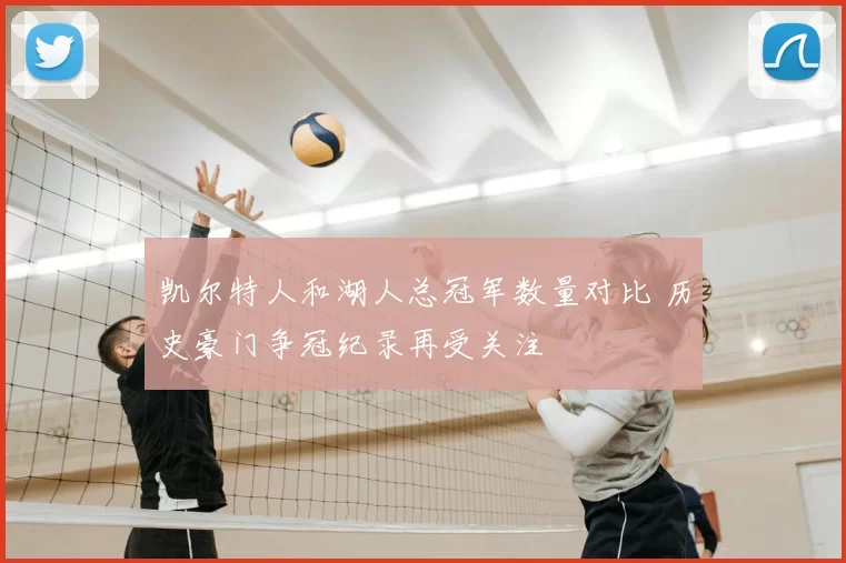凯尔特人和湖人总冠军数量对比 历史豪门争冠纪录再受关注