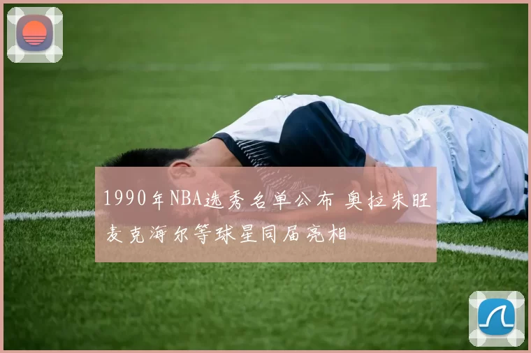 1990年NBA选秀名单公布 奥拉朱旺麦克海尔等球星同届亮相
