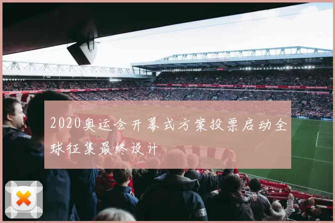 2020奥运会开幕式方案投票启动全球征集最终设计