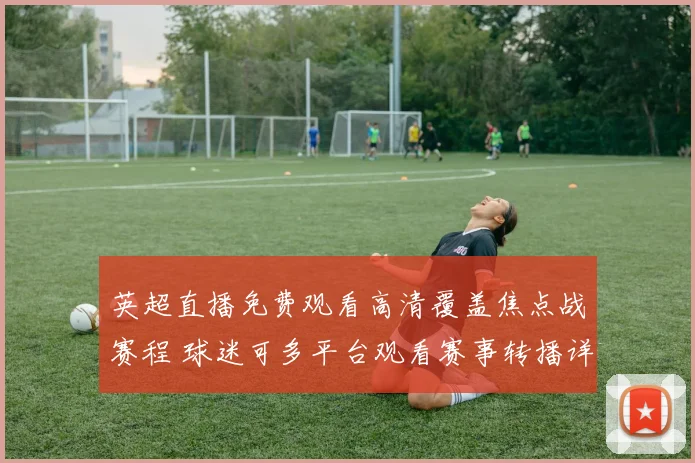 英超直播免费观看高清覆盖焦点战赛程 球迷可多平台观看赛事转播详情
