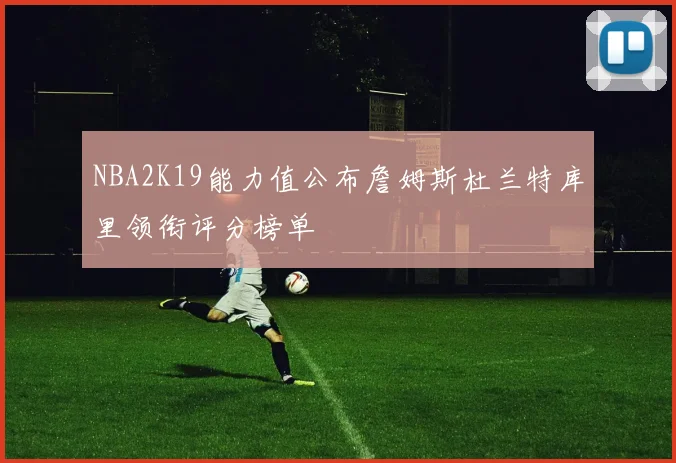 NBA2K19能力值公布詹姆斯杜兰特库里领衔评分榜单