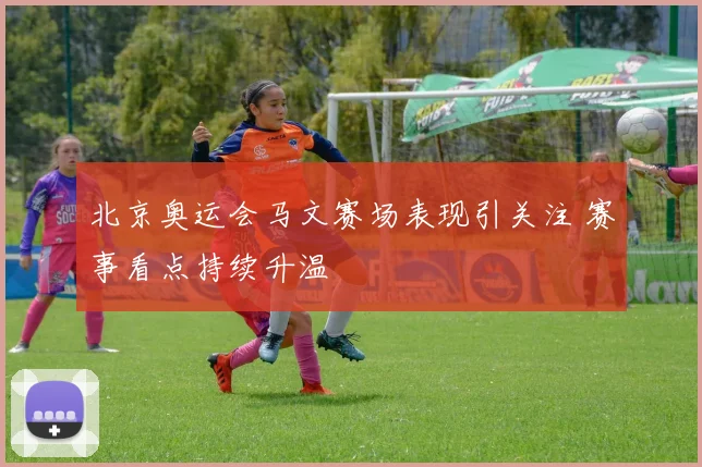 北京奥运会马文赛场表现引关注 赛事看点持续升温
