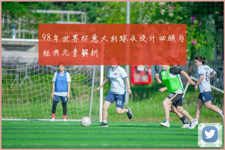 98年世界杯意大利球衣设计回顾与经典元素解析