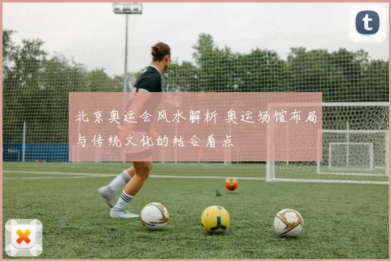 北京奥运会风水解析 奥运场馆布局与传统文化的结合看点
