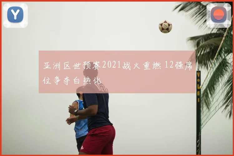 亚洲区世预赛2021战火重燃 12强席位争夺白热化