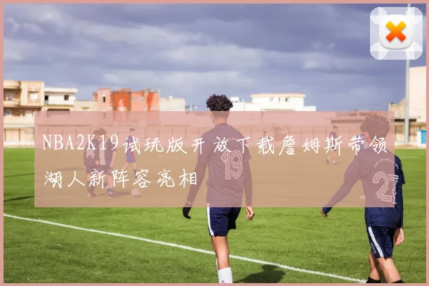 NBA2K19试玩版开放下载詹姆斯带领湖人新阵容亮相
