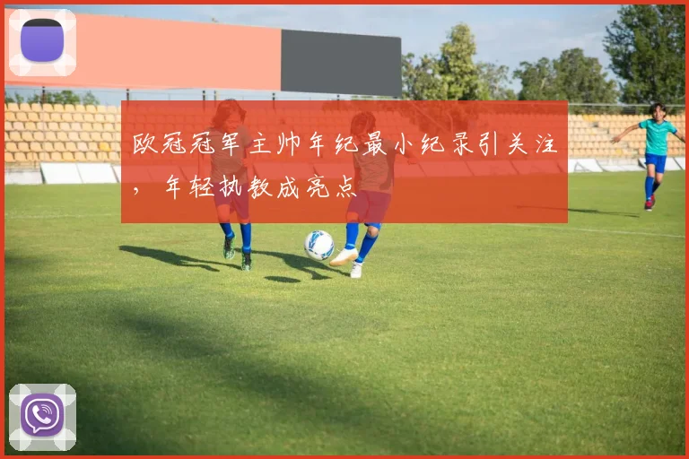 欧冠冠军主帅年纪最小纪录引关注,年轻执教成亮点