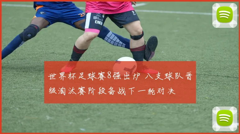 世界杯足球赛8强出炉 八支球队晋级淘汰赛阶段备战下一轮对决
