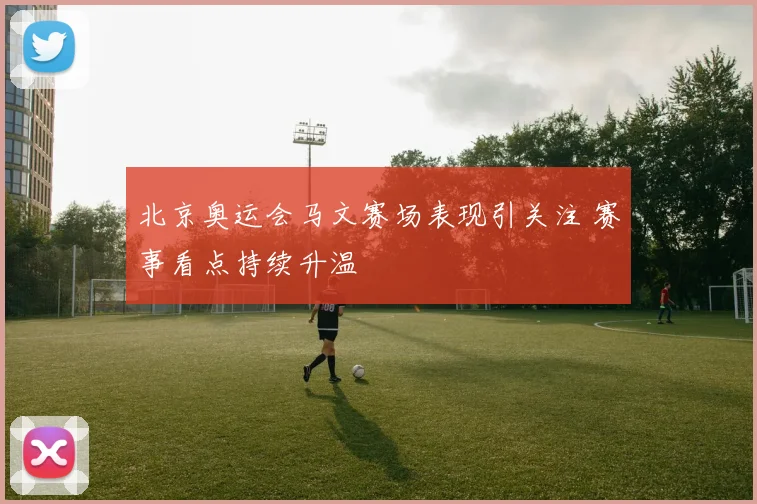 北京奥运会马文赛场表现引关注 赛事看点持续升温