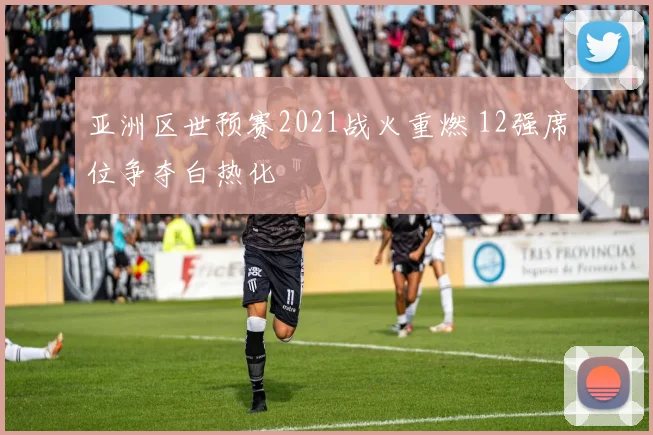 亚洲区世预赛2021战火重燃 12强席位争夺白热化
